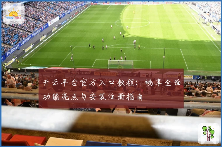 开云平台官方入口教程：畅享全面功能亮点与安装注册指南