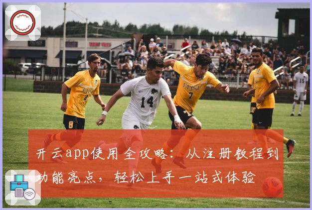 开云app使用全攻略：从注册教程到功能亮点，轻松上手一站式体验