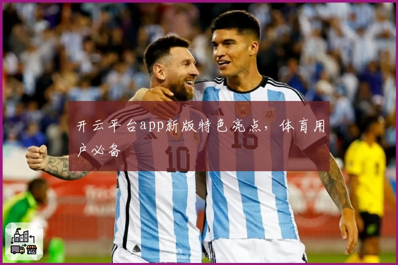 开云平台app新版特色亮点，体育用户必备