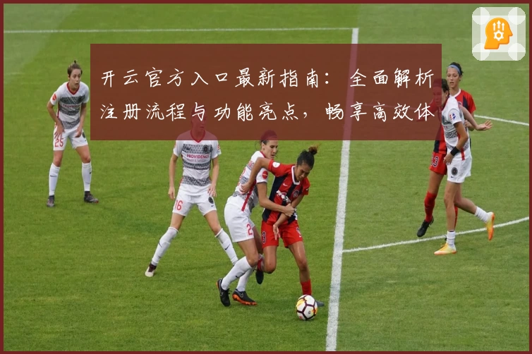 开云官方入口最新指南：全面解析注册流程与功能亮点，畅享高效体验