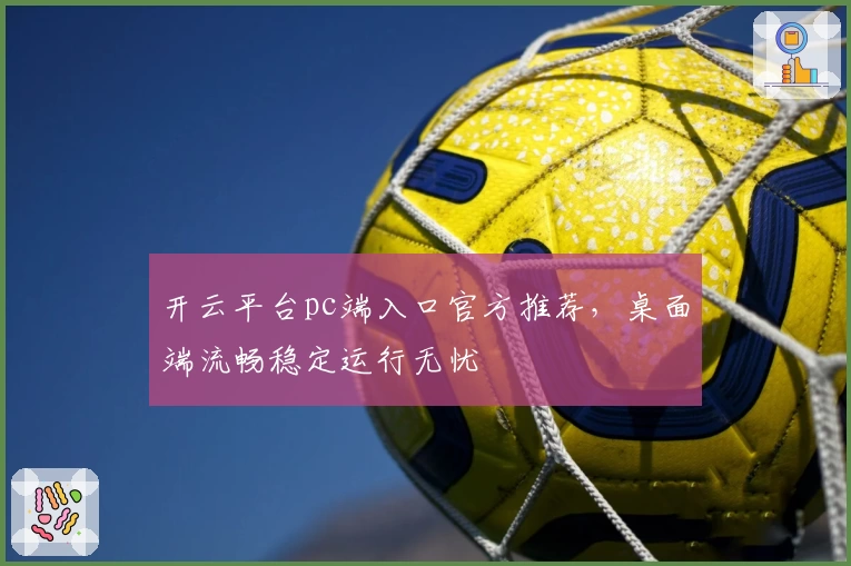 开云平台pc端入口官方推荐，桌面端流畅稳定运行无忧