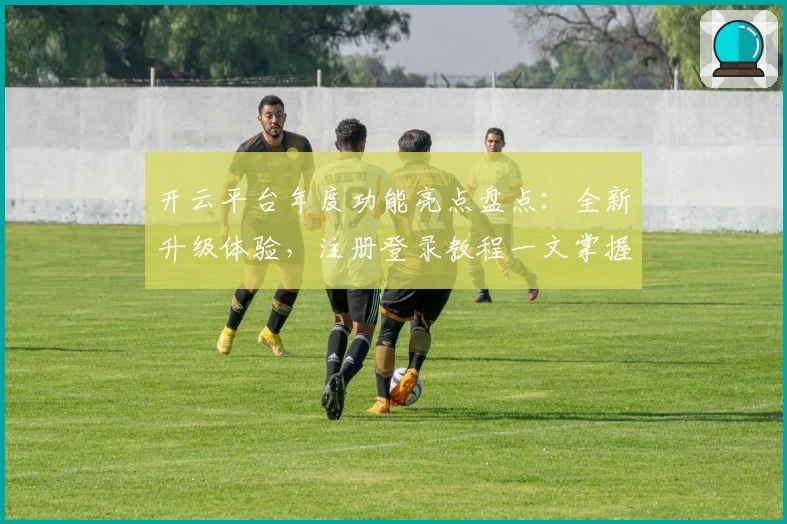 开云平台年度功能亮点盘点:全新升级体验,注册登录教程一文掌握