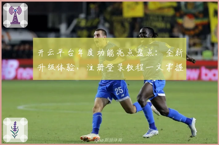 开云平台年度功能亮点盘点：全新升级体验，注册登录教程一文掌握