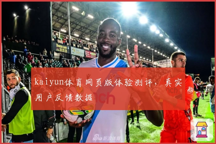 kaiyun体育网页版体验测评，真实用户反馈数据