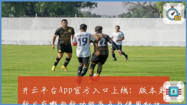 开云平台App官方入口上线：版本更新后有哪些新功能亮点与使用秘诀？