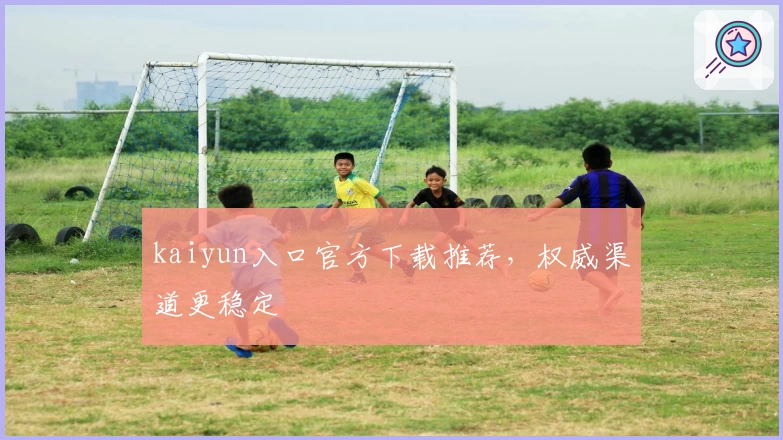 kaiyun入口官方下载推荐，权威渠道更稳定