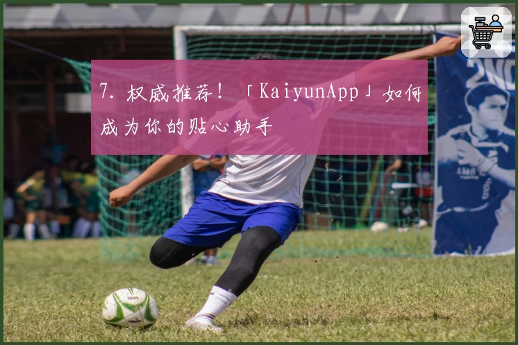 7. 权威推荐！「KaiyunApp」如何成为你的贴心助手