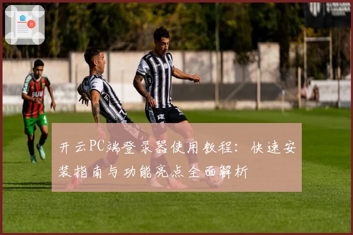 开云PC端登录器使用教程：快速安装指南与功能亮点全面解析