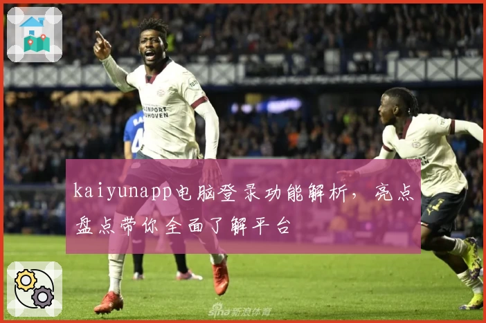 kaiyunapp电脑登录功能解析，亮点盘点带你全面了解平台