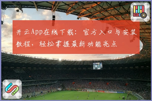 开云App在线下载：官方入口与安装教程，轻松掌握最新功能亮点