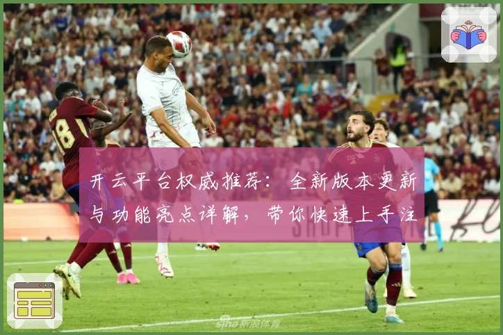 开云平台权威推荐：全新版本更新与功能亮点详解，带你快速上手注册与安装教程