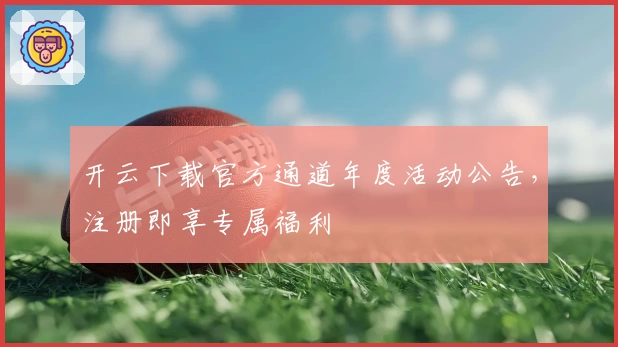 开云下载官方通道年度活动公告，注册即享专属福利