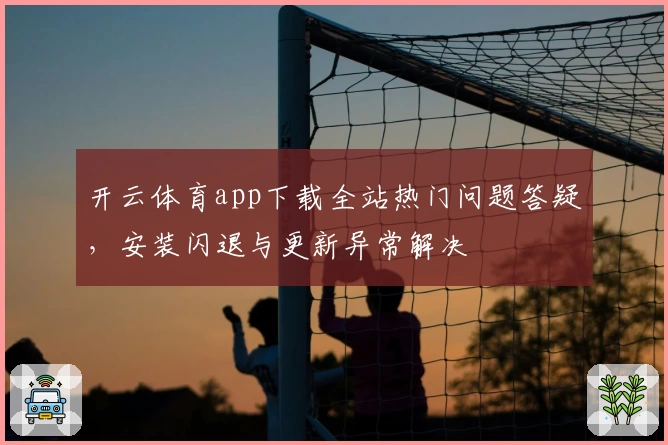 开云体育app下载全站热门问题答疑，安装闪退与更新异常解决