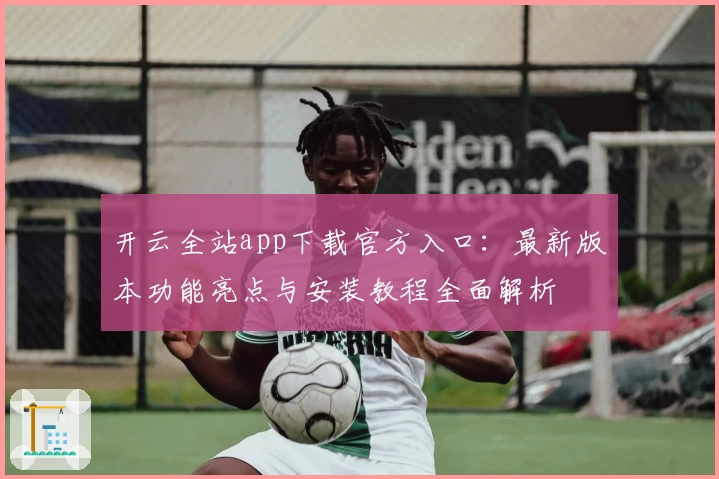 开云全站app下载官方入口：最新版本功能亮点与安装教程全面解析
