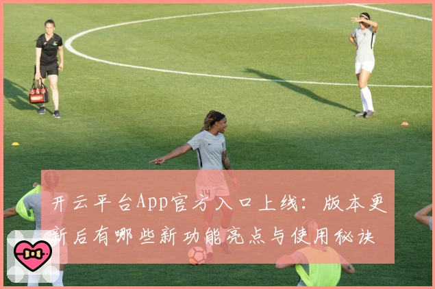 开云平台App官方入口上线：版本更新后有哪些新功能亮点与使用秘诀？