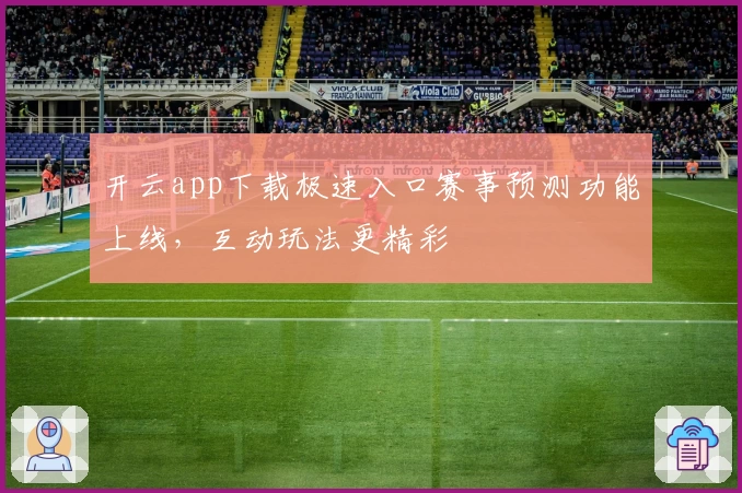 开云app下载极速入口赛事预测功能上线，互动玩法更精彩