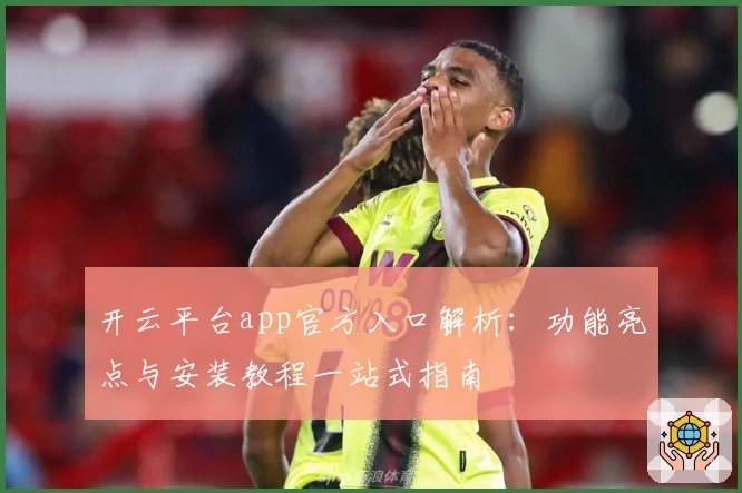 开云平台app官方入口解析：功能亮点与安装教程一站式指南