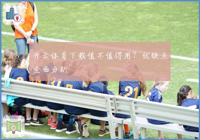 开云体育下载值不值得用？优缺点全面分析