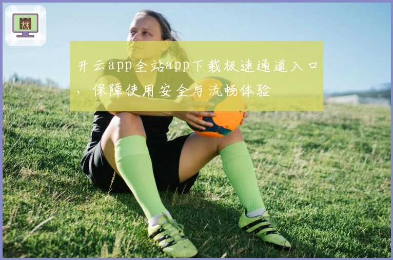 开云app全站app下载极速通道入口，保障使用安全与流畅体验