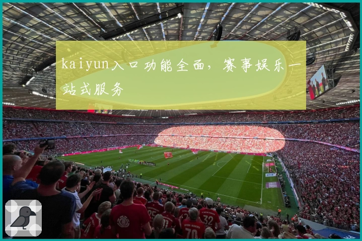 kaiyun入口功能全面，赛事娱乐一站式服务