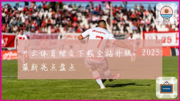 开云体育综合下载全站升级，2025最新亮点盘点