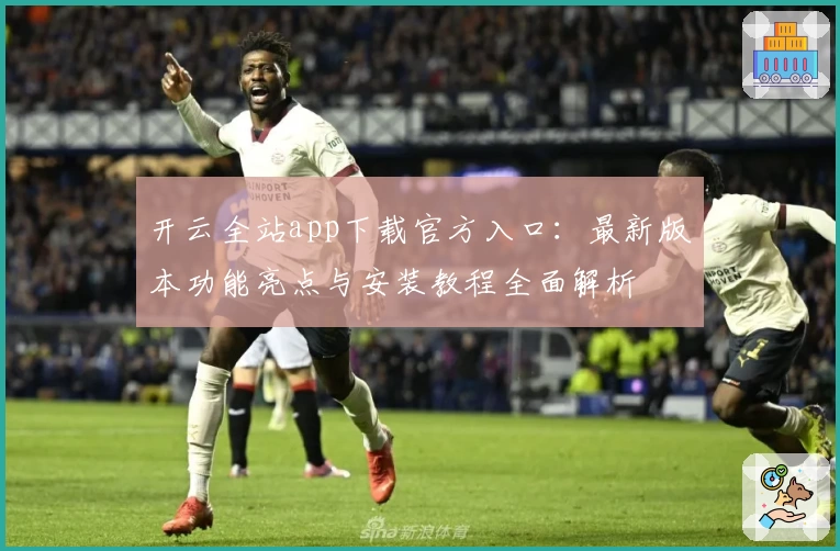 开云全站app下载官方入口：最新版本功能亮点与安装教程全面解析
