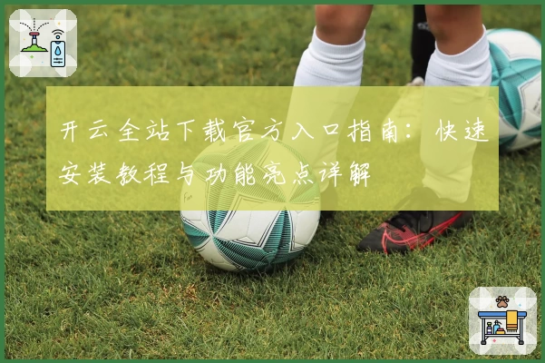 开云全站下载官方入口指南：快速安装教程与功能亮点详解