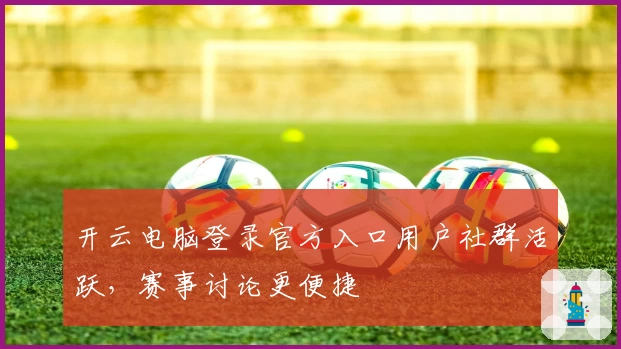 开云电脑登录官方入口用户社群活跃，赛事讨论更便捷