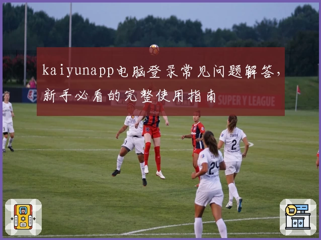 kaiyunapp电脑登录常见问题解答，新手必看的完整使用指南