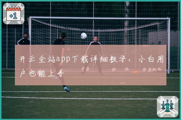 开云全站app下载详细教学，小白用户也能上手