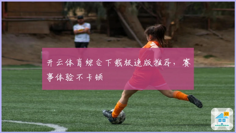 开云体育综合下载极速版推荐，赛事体验不卡顿