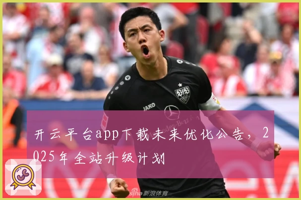 开云平台app下载未来优化公告，2025年全站升级计划