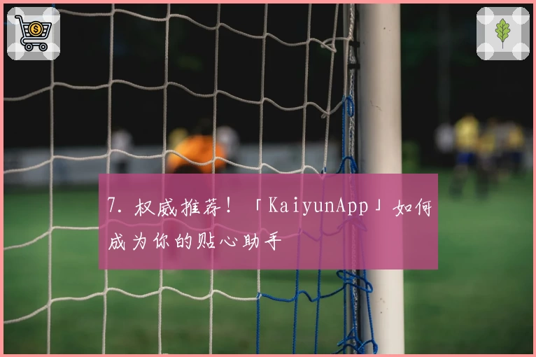 7. 权威推荐！「KaiyunApp」如何成为你的贴心助手