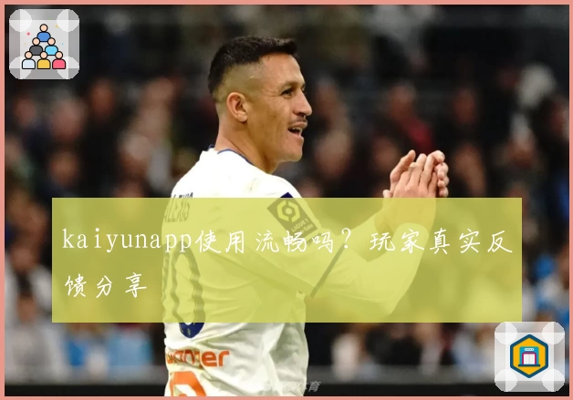 kaiyunapp使用流畅吗？玩家真实反馈分享