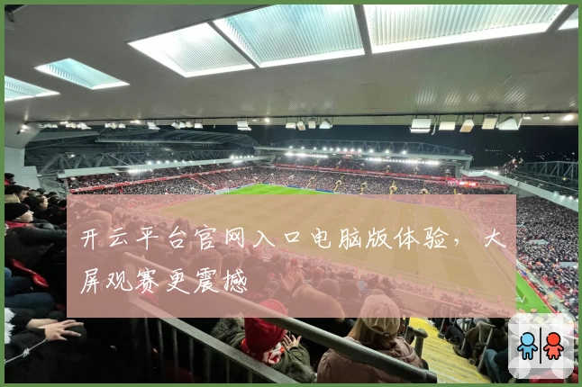 开云平台官网入口电脑版体验，大屏观赛更震撼