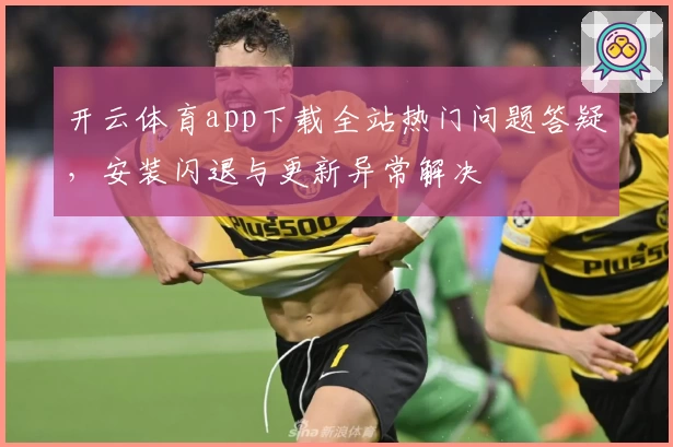 开云体育app下载全站热门问题答疑，安装闪退与更新异常解决