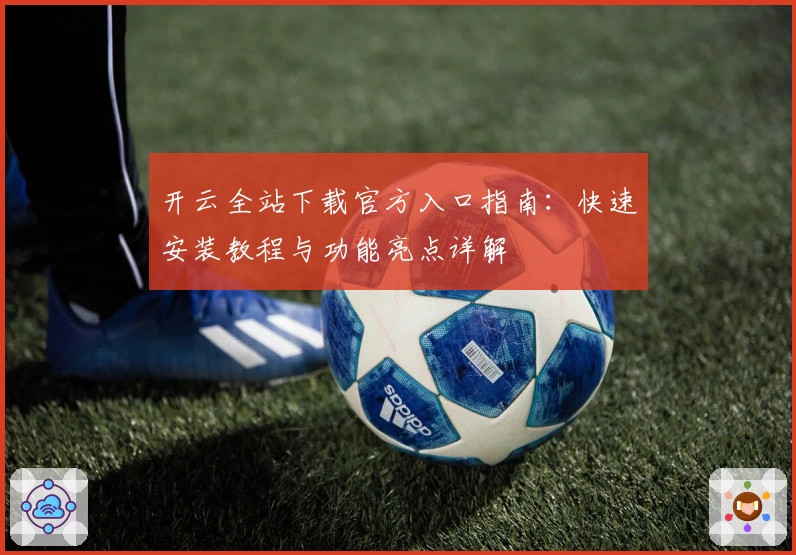 开云全站下载官方入口指南：快速安装教程与功能亮点详解