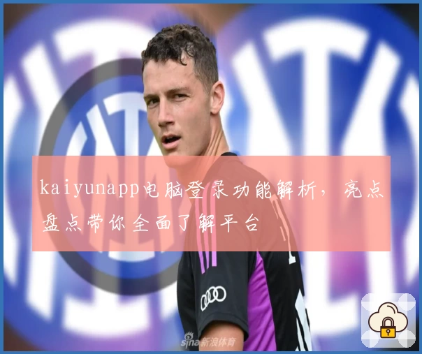 kaiyunapp电脑登录功能解析，亮点盘点带你全面了解平台