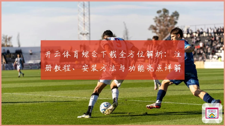 开云体育综合下载全方位解析：注册教程、安装方法与功能亮点详解