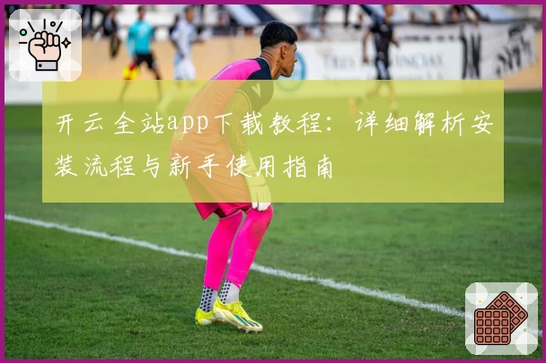 开云全站app下载教程：详细解析安装流程与新手使用指南