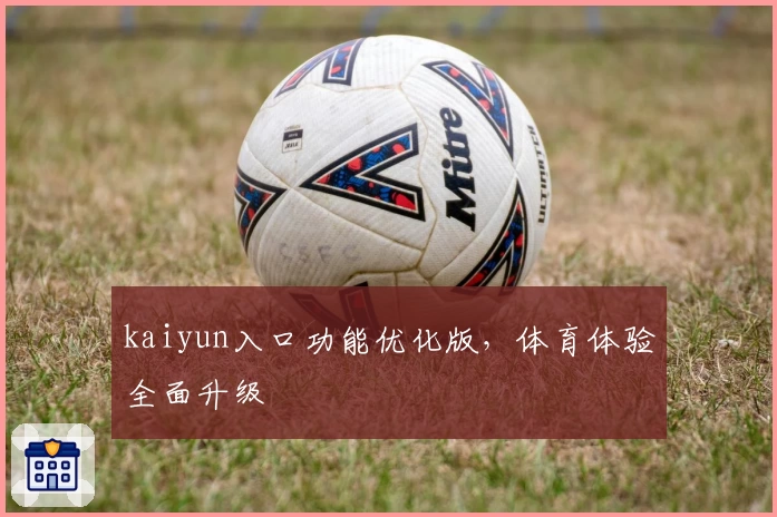kaiyun入口功能优化版，体育体验全面升级