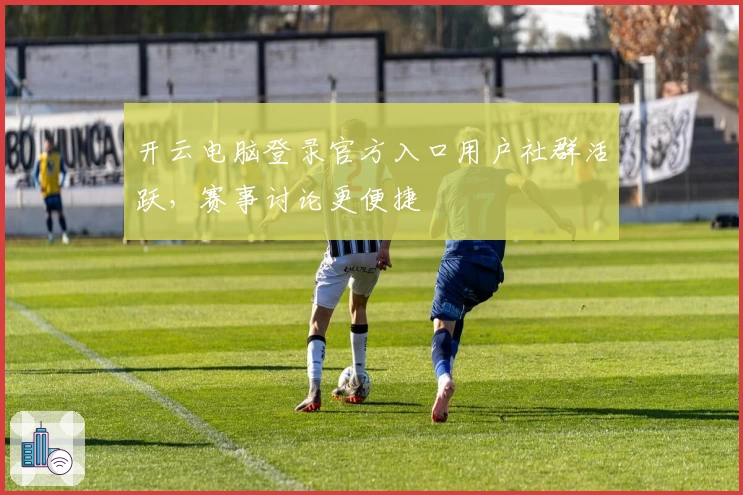 开云电脑登录官方入口用户社群活跃，赛事讨论更便捷