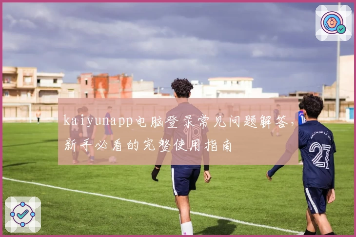 kaiyunapp电脑登录常见问题解答，新手必看的完整使用指南