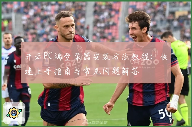 开云PC端登录器安装方法教程：快速上手指南与常见问题解答