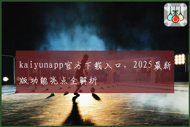 kaiyunapp官方下载入口，2025最新版功能亮点全解析