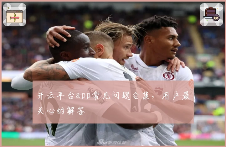 开云平台app常见问题合集，用户最关心的解答