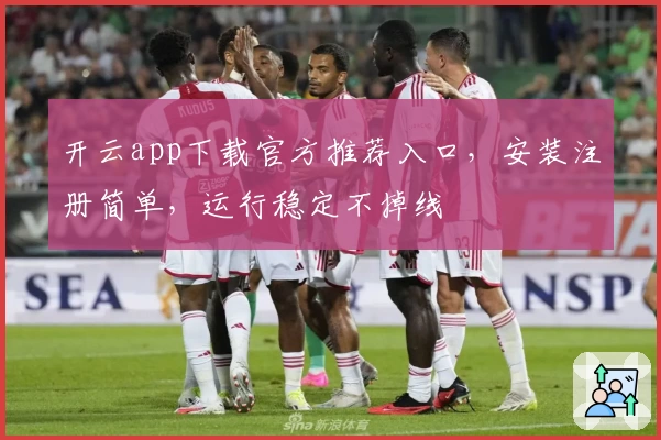 开云app下载官方推荐入口，安装注册简单，运行稳定不掉线
