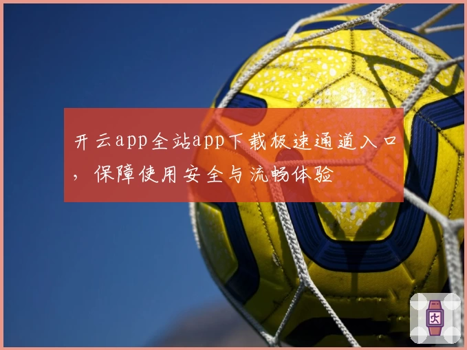 开云app全站app下载极速通道入口，保障使用安全与流畅体验