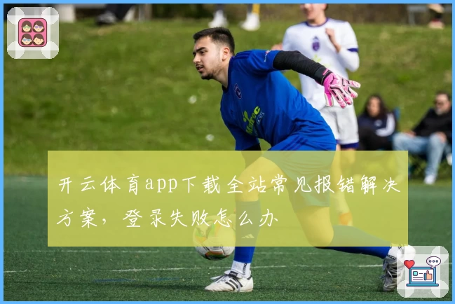 开云体育app下载全站常见报错解决方案，登录失败怎么办