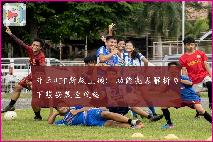 开云app新版上线：功能亮点解析与下载安装全攻略